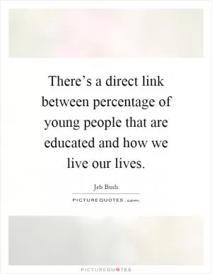 There’s a direct link between percentage of young people that are educated and how we live our lives Picture Quote #1
