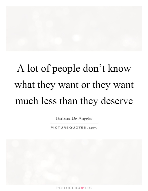 A lot of people don't know what they want or they want much less than they deserve Picture Quote #1