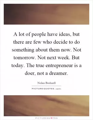 A lot of people have ideas, but there are few who decide to do something about them now. Not tomorrow. Not next week. But today. The true entrepreneur is a doer, not a dreamer Picture Quote #1