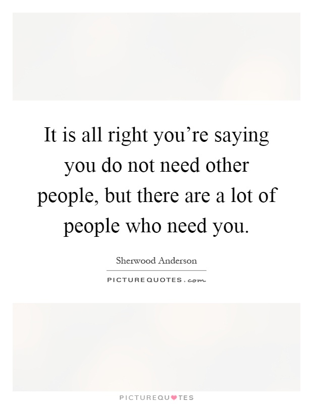 It is all right you're saying you do not need other people, but there are a lot of people who need you Picture Quote #1