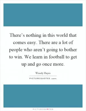 There’s nothing in this world that comes easy. There are a lot of people who aren’t going to bother to win. We learn in football to get up and go once more Picture Quote #1