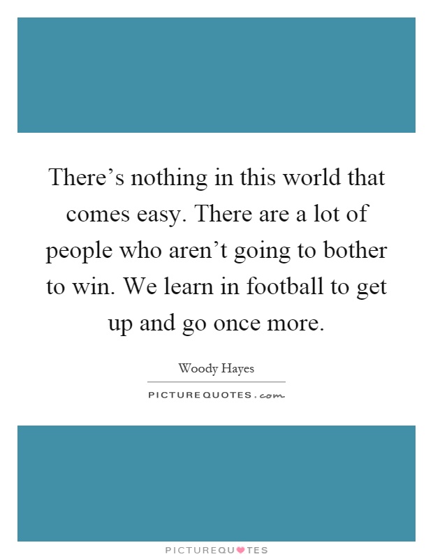 There's nothing in this world that comes easy. There are a lot of people who aren't going to bother to win. We learn in football to get up and go once more Picture Quote #1