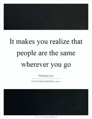 It makes you realize that people are the same wherever you go Picture Quote #1