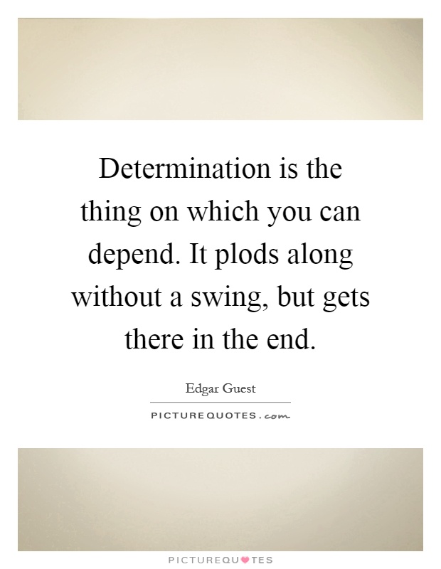 Determination is the thing on which you can depend. It plods along without a swing, but gets there in the end Picture Quote #1
