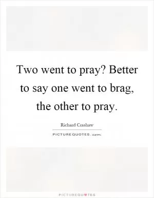 Two went to pray? Better to say one went to brag, the other to pray Picture Quote #1