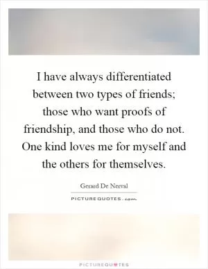 I have always differentiated between two types of friends; those who want proofs of friendship, and those who do not. One kind loves me for myself and the others for themselves Picture Quote #1