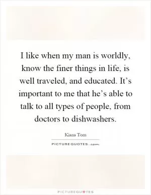 I like when my man is worldly, know the finer things in life, is well traveled, and educated. It’s important to me that he’s able to talk to all types of people, from doctors to dishwashers Picture Quote #1