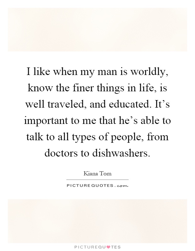 I like when my man is worldly, know the finer things in life, is well traveled, and educated. It's important to me that he's able to talk to all types of people, from doctors to dishwashers Picture Quote #1
