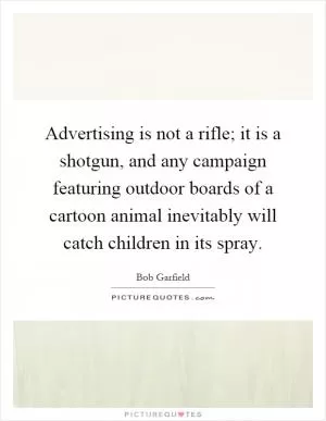 Advertising is not a rifle; it is a shotgun, and any campaign featuring outdoor boards of a cartoon animal inevitably will catch children in its spray Picture Quote #1