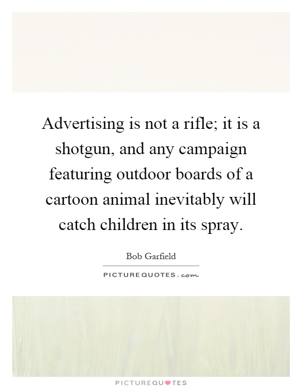 Advertising is not a rifle; it is a shotgun, and any campaign featuring outdoor boards of a cartoon animal inevitably will catch children in its spray Picture Quote #1