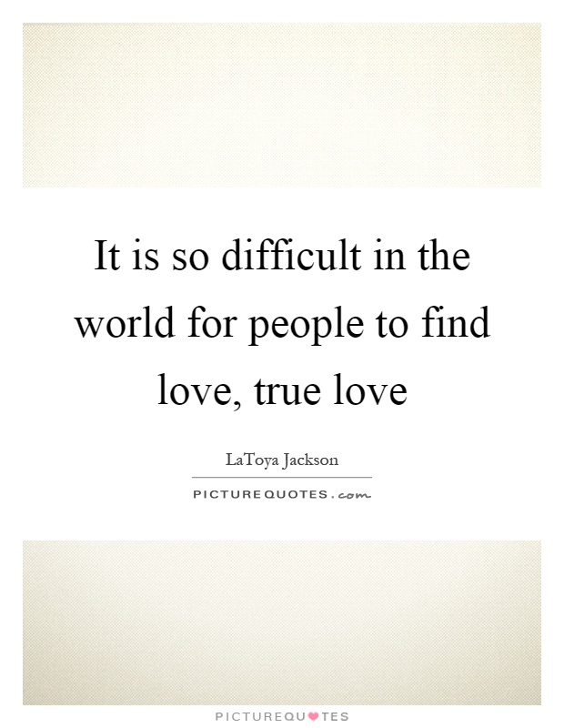 It is so difficult in the world for people to find love, true love Picture Quote #1