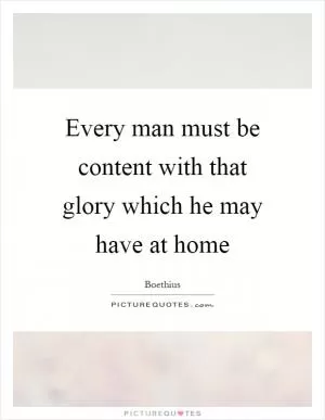 Every man must be content with that glory which he may have at home Picture Quote #1