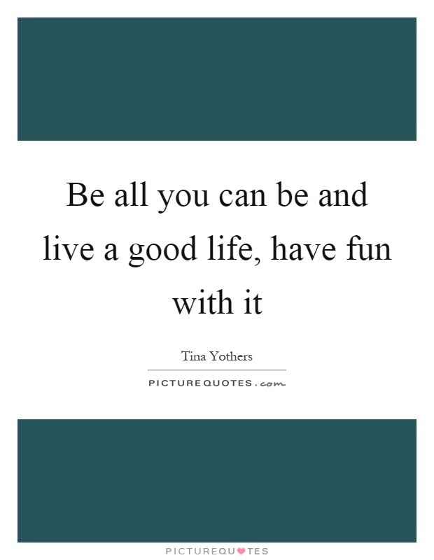 Be all you can be and live a good life, have fun with it Picture Quote #1