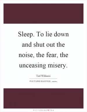 Sleep. To lie down and shut out the noise, the fear, the unceasing misery Picture Quote #1