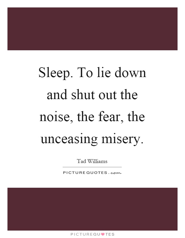 Sleep. To lie down and shut out the noise, the fear, the unceasing misery Picture Quote #1