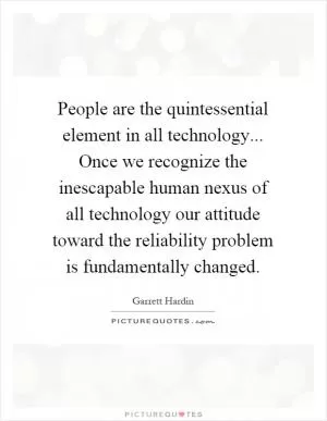 People are the quintessential element in all technology... Once we recognize the inescapable human nexus of all technology our attitude toward the reliability problem is fundamentally changed Picture Quote #1