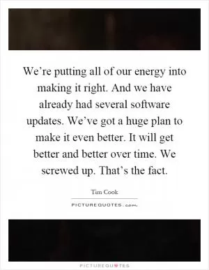 We’re putting all of our energy into making it right. And we have already had several software updates. We’ve got a huge plan to make it even better. It will get better and better over time. We screwed up. That’s the fact Picture Quote #1