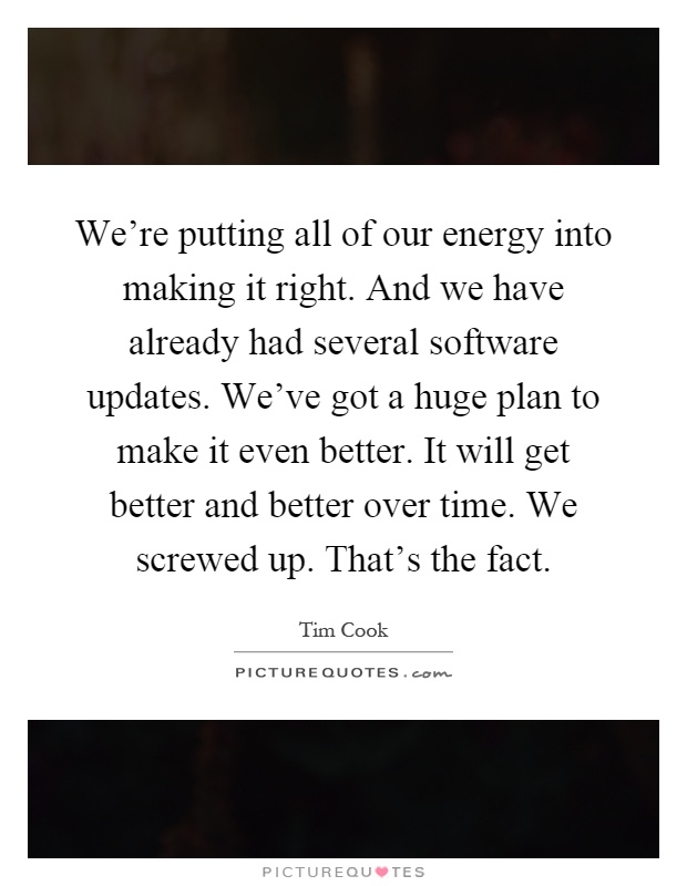 We're putting all of our energy into making it right. And we have already had several software updates. We've got a huge plan to make it even better. It will get better and better over time. We screwed up. That's the fact Picture Quote #1