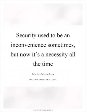 Security used to be an inconvenience sometimes, but now it’s a necessity all the time Picture Quote #1