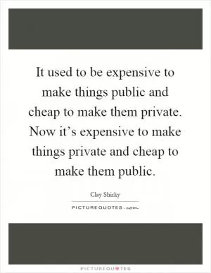 It used to be expensive to make things public and cheap to make them private. Now it’s expensive to make things private and cheap to make them public Picture Quote #1