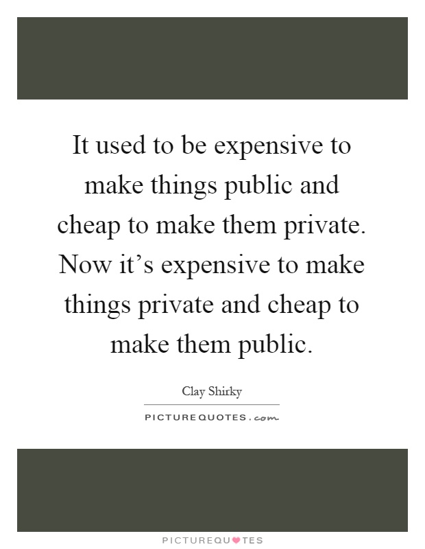It used to be expensive to make things public and cheap to make them private. Now it's expensive to make things private and cheap to make them public Picture Quote #1