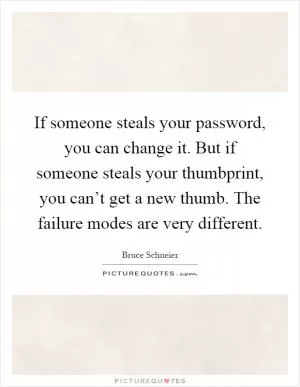 If someone steals your password, you can change it. But if someone steals your thumbprint, you can’t get a new thumb. The failure modes are very different Picture Quote #1