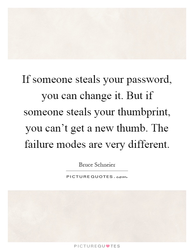If someone steals your password, you can change it. But if someone steals your thumbprint, you can't get a new thumb. The failure modes are very different Picture Quote #1