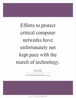 Efforts to protect critical computer networks have unfortunately not kept pace with the march of technology Picture Quote #1