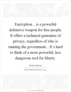 Encryption... is a powerful defensive weapon for free people. It offers a technical guarantee of privacy, regardless of who is running the government... It’s hard to think of a more powerful, less dangerous tool for liberty Picture Quote #1