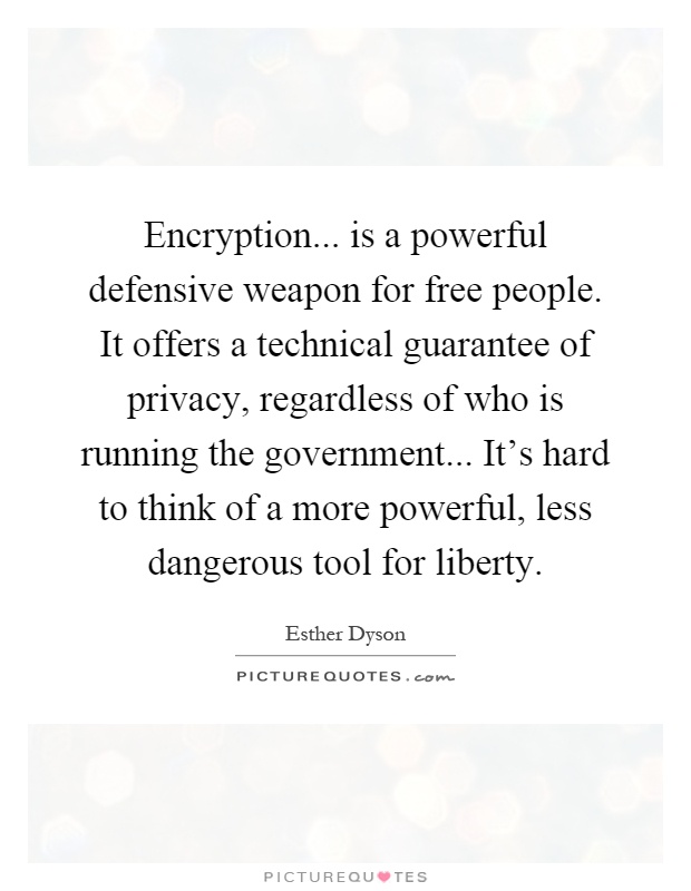 Encryption... is a powerful defensive weapon for free people. It offers a technical guarantee of privacy, regardless of who is running the government... It's hard to think of a more powerful, less dangerous tool for liberty Picture Quote #1