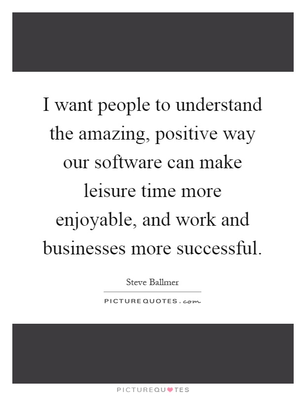 I want people to understand the amazing, positive way our software can make leisure time more enjoyable, and work and businesses more successful Picture Quote #1