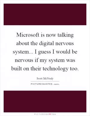 Microsoft is now talking about the digital nervous system... I guess I would be nervous if my system was built on their technology too Picture Quote #1