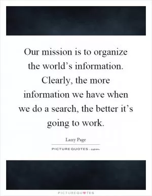 Our mission is to organize the world’s information. Clearly, the more information we have when we do a search, the better it’s going to work Picture Quote #1