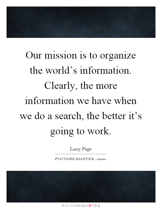 Our mission is to organize the world's information. Clearly, the more information we have when we do a search, the better it's going to work Picture Quote #1