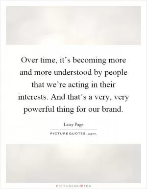 Over time, it’s becoming more and more understood by people that we’re acting in their interests. And that’s a very, very powerful thing for our brand Picture Quote #1