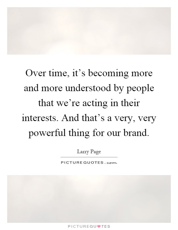 Over time, it's becoming more and more understood by people that we're acting in their interests. And that's a very, very powerful thing for our brand Picture Quote #1