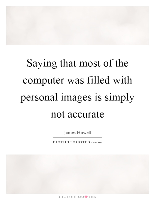 Saying that most of the computer was filled with personal images is simply not accurate Picture Quote #1