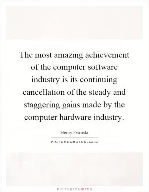The most amazing achievement of the computer software industry is its continuing cancellation of the steady and staggering gains made by the computer hardware industry Picture Quote #1