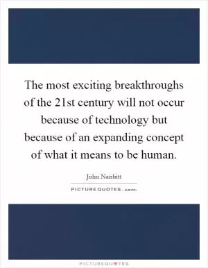 The most exciting breakthroughs of the 21st century will not occur because of technology but because of an expanding concept of what it means to be human Picture Quote #1