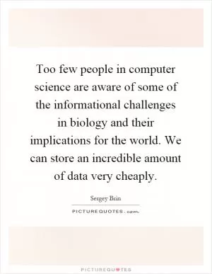 Too few people in computer science are aware of some of the informational challenges in biology and their implications for the world. We can store an incredible amount of data very cheaply Picture Quote #1