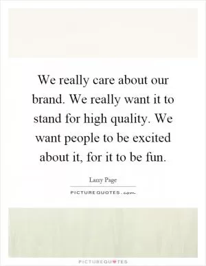 We really care about our brand. We really want it to stand for high quality. We want people to be excited about it, for it to be fun Picture Quote #1