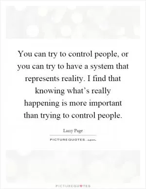 You can try to control people, or you can try to have a system that represents reality. I find that knowing what’s really happening is more important than trying to control people Picture Quote #1