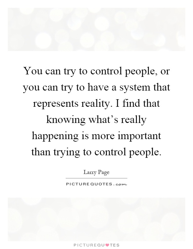 You can try to control people, or you can try to have a system that represents reality. I find that knowing what's really happening is more important than trying to control people Picture Quote #1