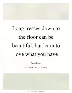 Long tresses down to the floor can be beautiful, but learn to love what you have Picture Quote #1
