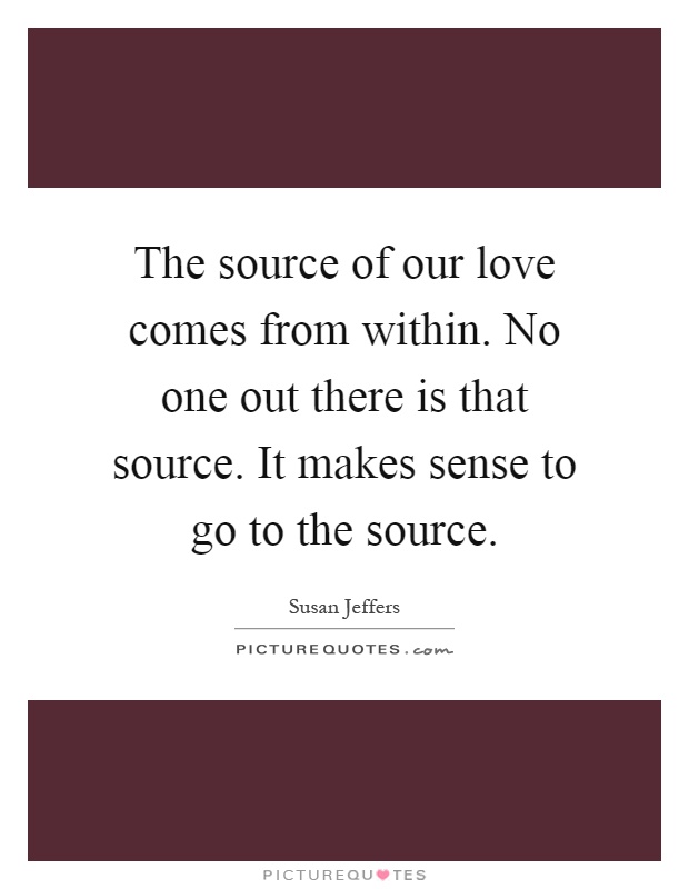 The source of our love comes from within. No one out there is that source. It makes sense to go to the source Picture Quote #1