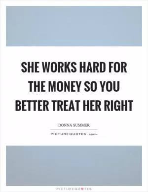 She works hard for the money so you better treat her right Picture Quote #1
