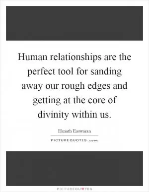Human relationships are the perfect tool for sanding away our rough edges and getting at the core of divinity within us Picture Quote #1