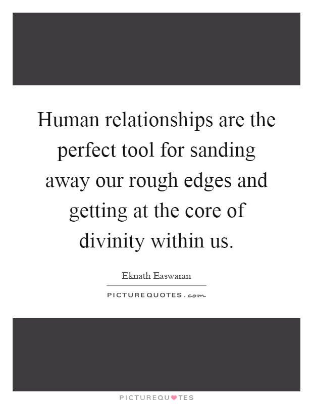 Human relationships are the perfect tool for sanding away our rough edges and getting at the core of divinity within us Picture Quote #1