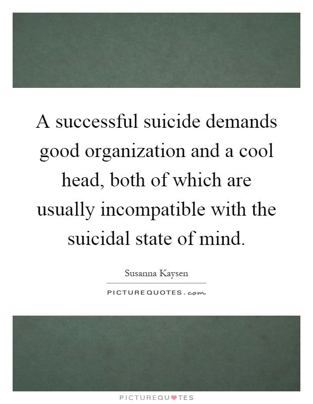 A successful suicide demands good organization and a cool head, both of which are usually incompatible with the suicidal state of mind Picture Quote #1