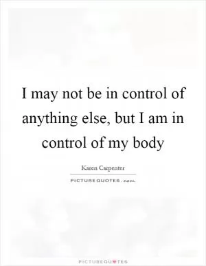 I may not be in control of anything else, but I am in control of my body Picture Quote #1